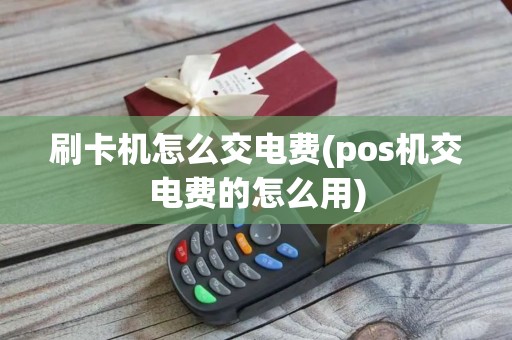 刷卡机怎么交电费(pos机交电费的怎么用)
