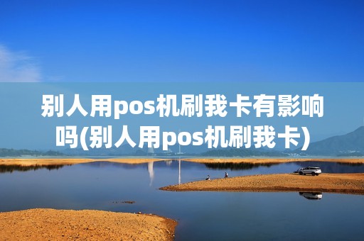 别人用pos机刷我卡有影响吗(别人用pos机刷我卡)
