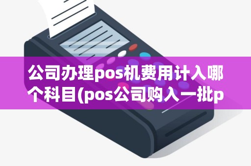 公司办理pos机费用计入哪个科目(pos公司购入一批pos机如何入账)