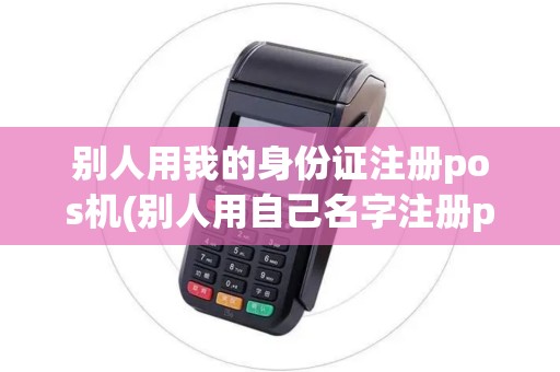 别人用我的身份证注册pos机(别人用自己名字注册pos机)