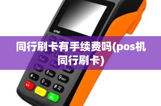 同行刷卡有手续费吗(pos机同行刷卡)