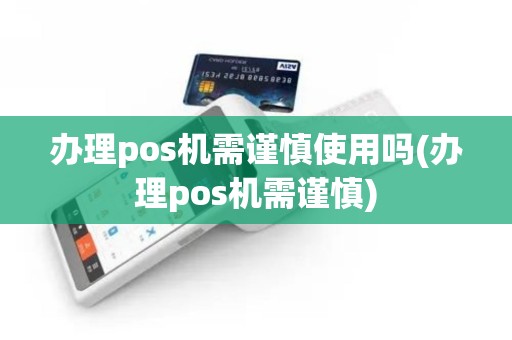 办理pos机需谨慎使用吗(办理pos机需谨慎)