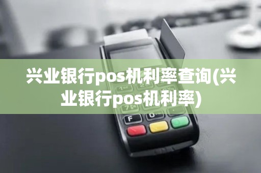 兴业银行pos机利率查询(兴业银行pos机利率)
