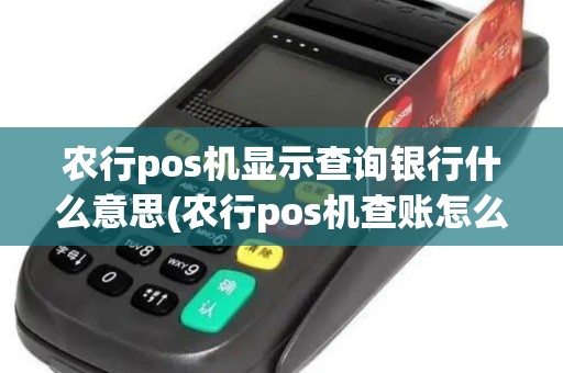 农行pos机显示查询银行什么意思(农行pos机查账怎么查)