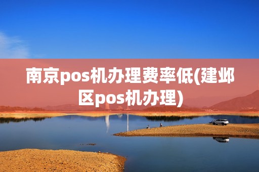 南京pos机办理费率低(建邺区pos机办理)