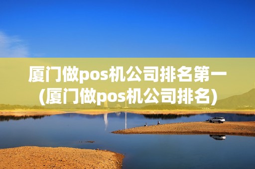 厦门做pos机公司排名第一(厦门做pos机公司排名)