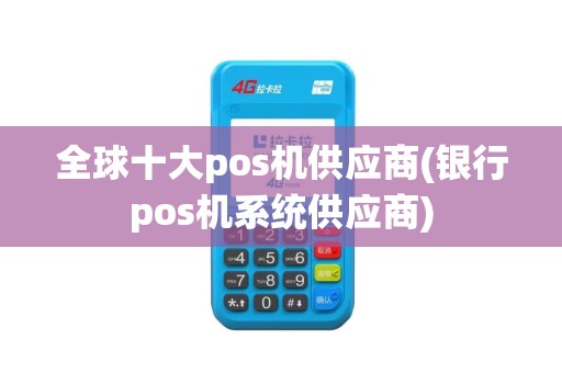 全球十大pos机供应商(银行pos机系统供应商)