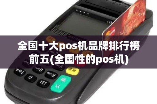 全国十大pos机品牌排行榜前五(全国性的pos机)
