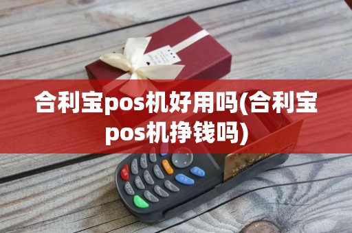 合利宝pos机好用吗(合利宝pos机挣钱吗)