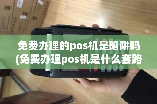 免费办理的pos机是陷阱吗(免费办理pos机是什么套路)