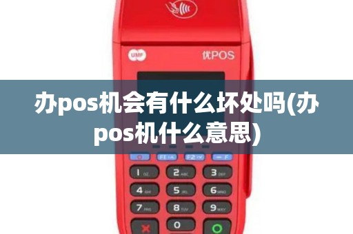 办pos机会有什么坏处吗(办pos机什么意思)