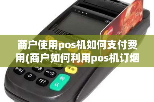 商户使用pos机如何支付费用(商户如何利用pos机订烟)