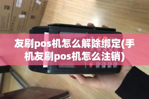 友刷pos机怎么解除绑定(手机友刷pos机怎么注销)