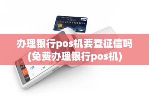 办理银行pos机要查征信吗(免费办理银行pos机)