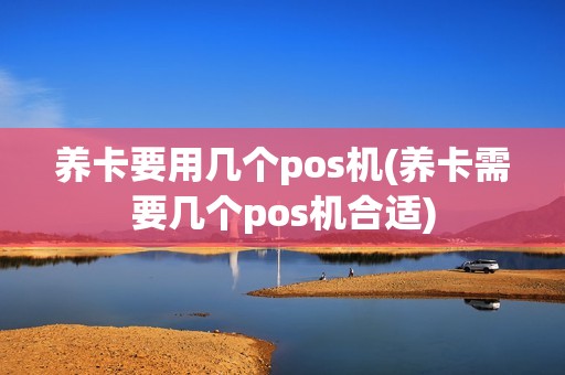 养卡要用几个pos机(养卡需要几个pos机合适)