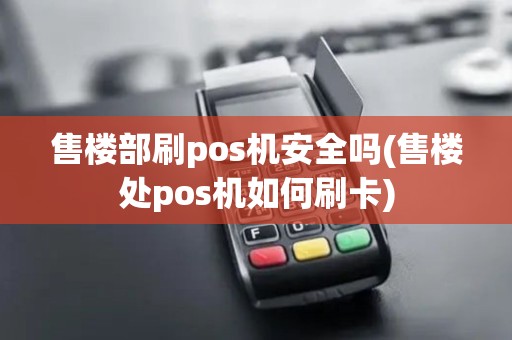 售楼部刷pos机安全吗(售楼处pos机如何刷卡)