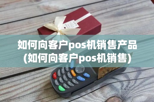 如何向客户pos机销售产品(如何向客户pos机销售)