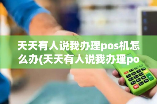 天天有人说我办理pos机怎么办(天天有人说我办理pos机)