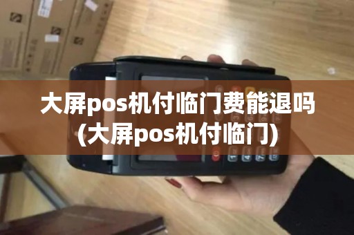 大屏pos机付临门费能退吗(大屏pos机付临门)