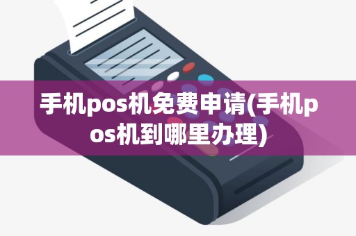 手机pos机免费申请(手机pos机到哪里办理)