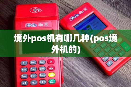 境外pos机有哪几种(pos境外机的)