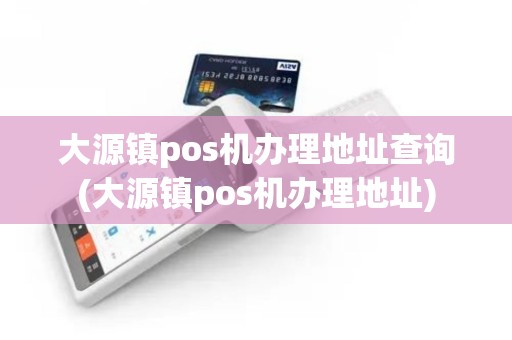 大源镇pos机办理地址查询(大源镇pos机办理地址)