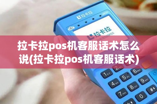 拉卡拉pos机客服话术怎么说(拉卡拉pos机客服话术)