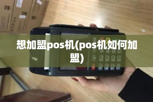 想加盟pos机(pos机如何加盟)