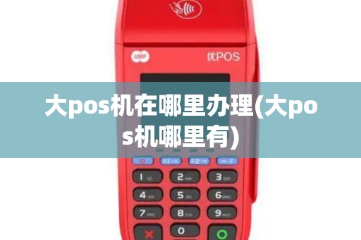 大pos机在哪里办理(大pos机哪里有)