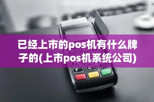 已经上市的pos机有什么牌子的(上市pos机系统公司)