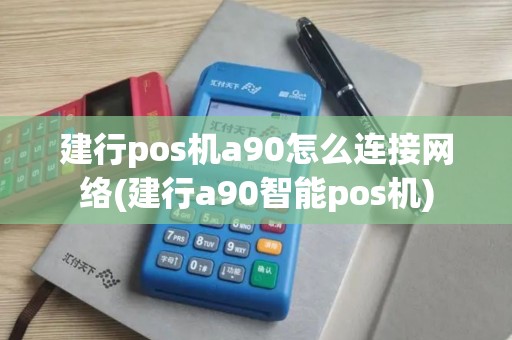 建行pos机a90怎么连接网络(建行a90智能pos机)