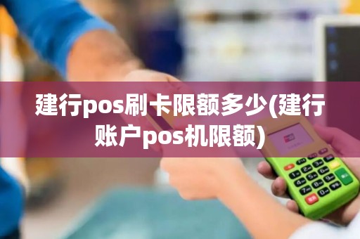 建行pos刷卡限额多少(建行账户pos机限额)