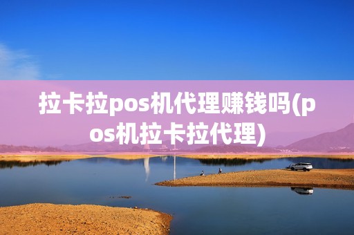 拉卡拉pos机代理赚钱吗(pos机拉卡拉代理)