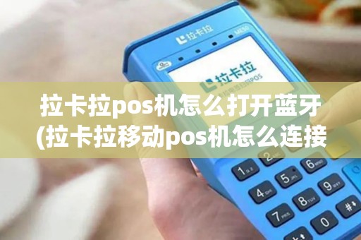 拉卡拉pos机怎么打开蓝牙(拉卡拉移动pos机怎么连接)