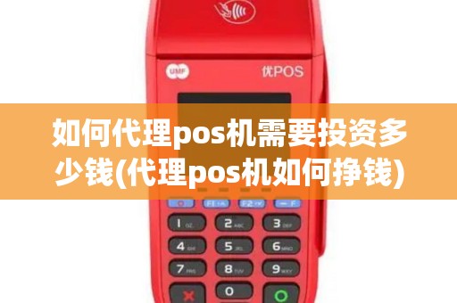 如何代理pos机需要投资多少钱(代理pos机如何挣钱)
