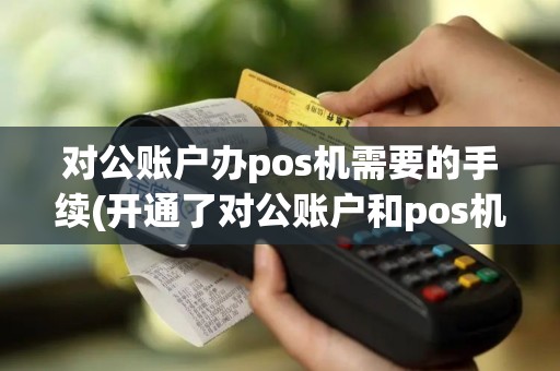 对公账户办pos机需要的手续(开通了对公账户和pos机)