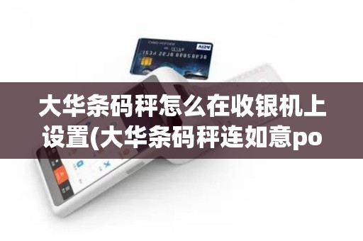 大华条码秤怎么在收银机上设置(大华条码秤连如意pos机)