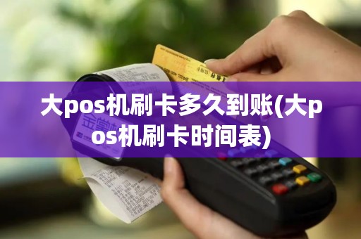 大pos机刷卡多久到账(大pos机刷卡时间表)