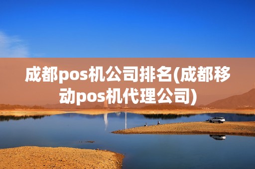 成都pos机公司排名(成都移动pos机代理公司)