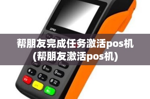 帮朋友完成任务激活pos机(帮朋友激活pos机)