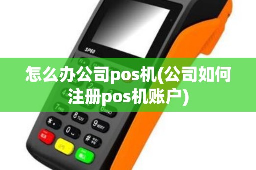 怎么办公司pos机(公司如何注册pos机账户)