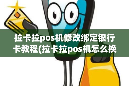 拉卡拉pos机修改绑定银行卡教程(拉卡拉pos机怎么换卡号)