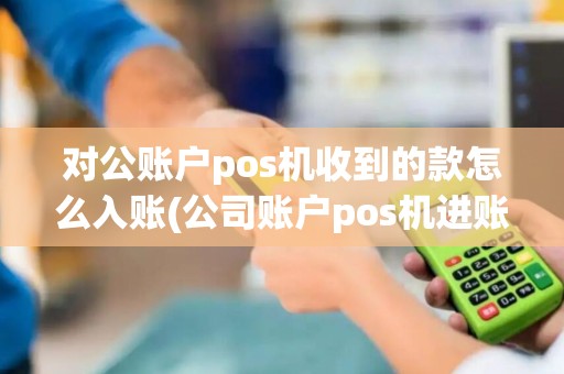 对公账户pos机收到的款怎么入账(公司账户pos机进账账务处理)