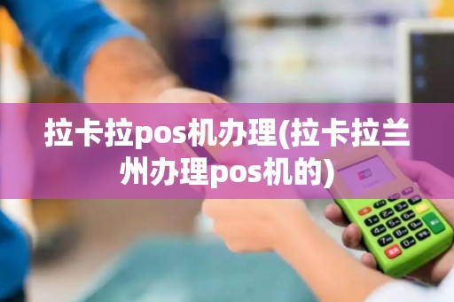 拉卡拉pos机办理(拉卡拉兰州办理pos机的)