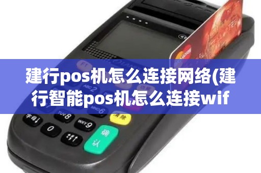 建行pos机怎么连接网络(建行智能pos机怎么连接wifi)