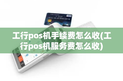 工行pos机手续费怎么收(工行pos机服务费怎么收)