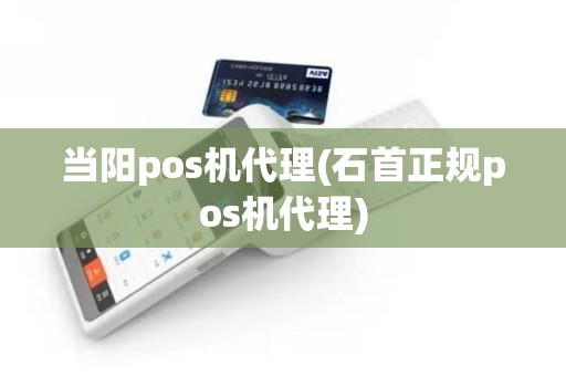 当阳pos机代理(石首正规pos机代理)