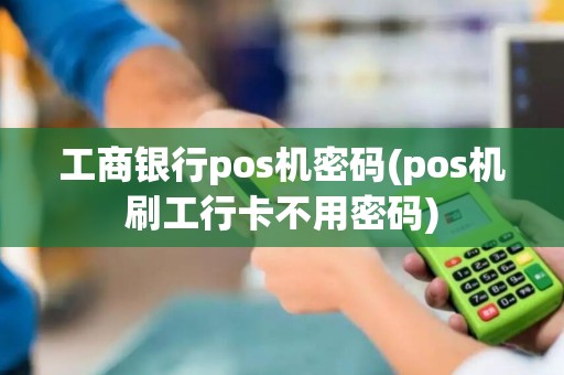 工商银行pos机密码(pos机刷工行卡不用密码)