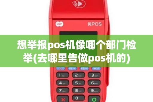 想举报pos机像哪个部门检举(去哪里告做pos机的)