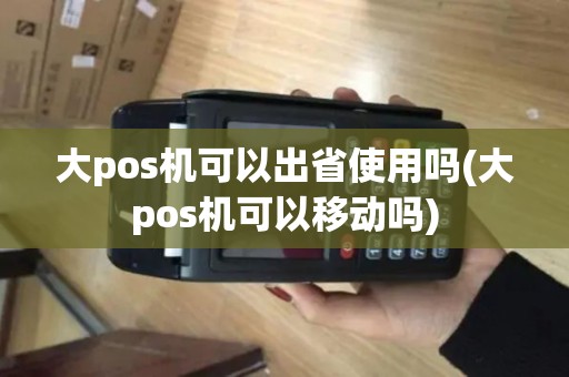 大pos机可以出省使用吗(大pos机可以移动吗)